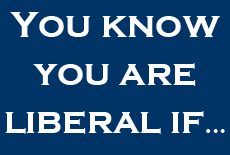You know you are liberal if...