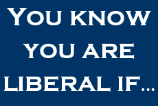 You know you are liberal if … Part 2